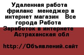 Удаленная работа, фриланс, менеджер в интернет-магазин - Все города Работа » Заработок в интернете   . Астраханская обл.